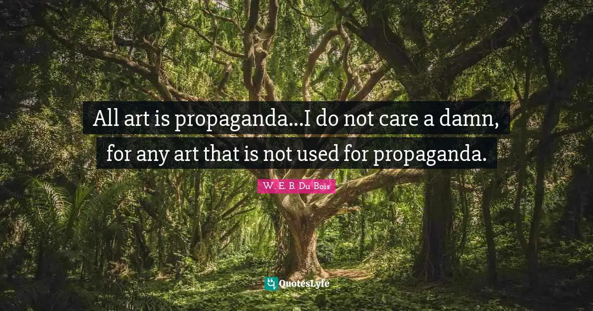 All art is propaganda...I do not care a damn, for any art that is not used for propaganda.