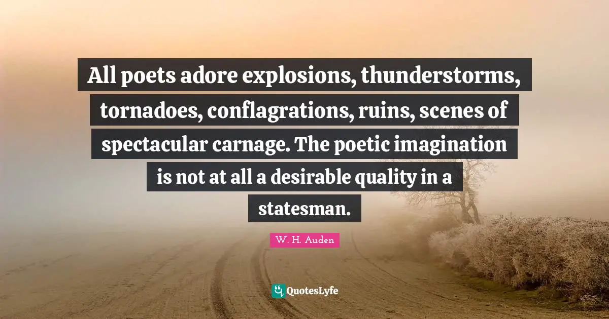 Explosions Quotes: "All poets adore explosions, thunderstorms, tornadoes, conflagrations, ruins, scenes of spectacular carnage. The poetic imagination is not at all a desirable quality in a statesman."