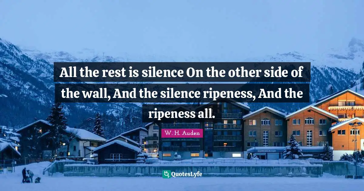 All the rest is silence On the other side of the wall, And the silence ripeness, And the ripeness all.