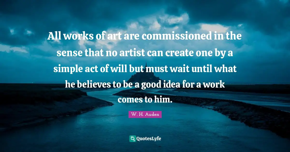 All works of art are commissioned in the sense that no artist can create one by a simple act of will but must wait until what he believes to be a good idea for a work comes to him.