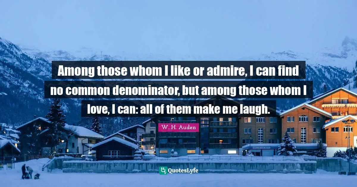 Among those whom I like or admire, I can find no common denominator, but among those whom I love, I can: all of them make me laugh.