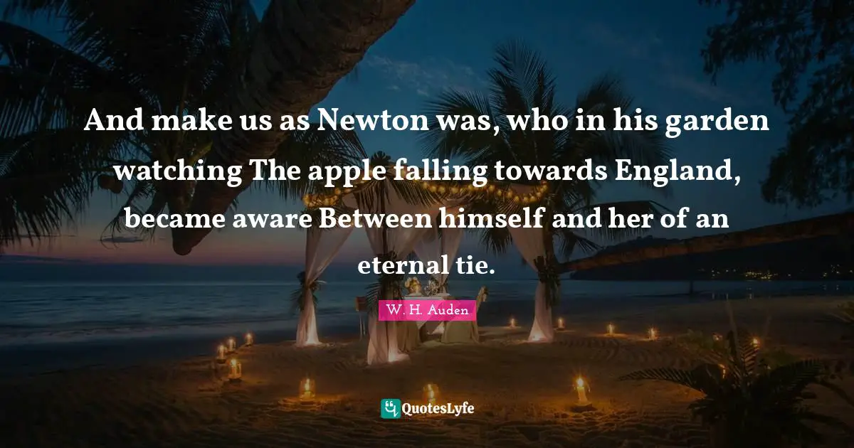 And make us as Newton was, who in his garden watching The apple falling towards England, became aware Between himself and her of an eternal tie.