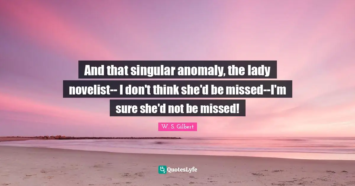 And that singular anomaly, the lady novelist-- I don't think she'd be missed--I'm sure she'd not be missed!