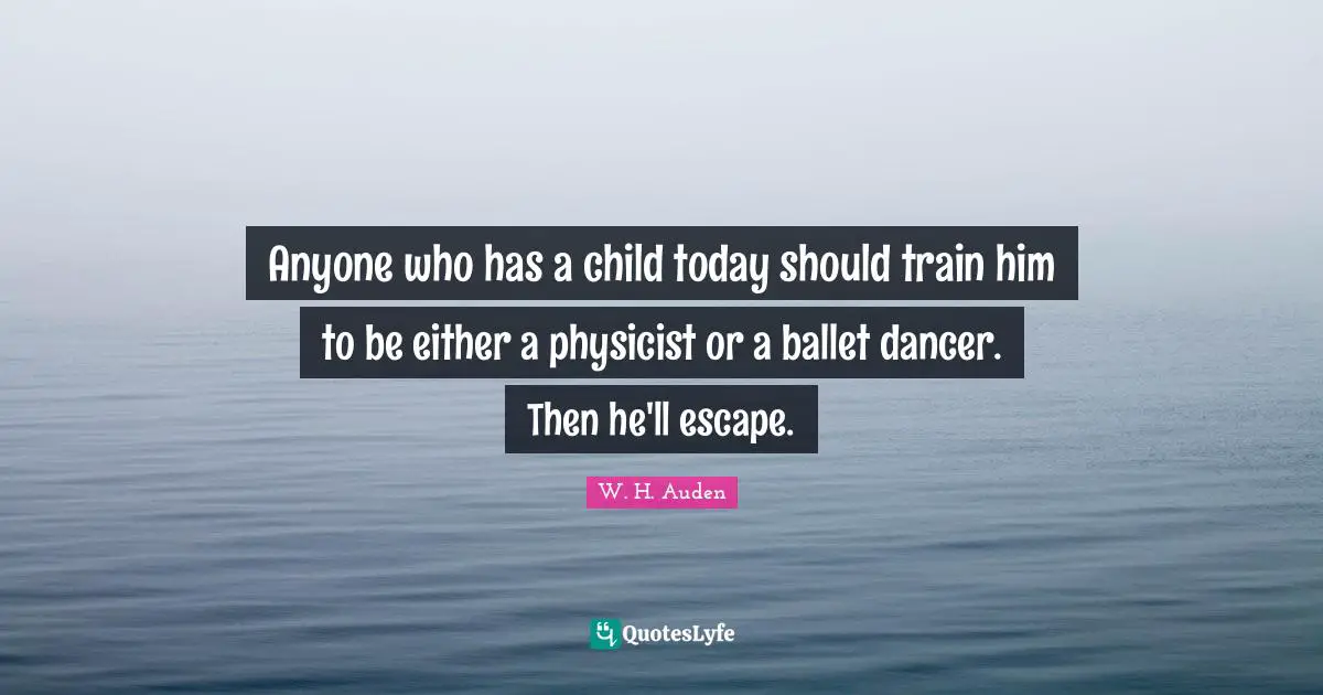 Anyone who has a child today should train him to be either a physicist or a ballet dancer. Then he'll escape.