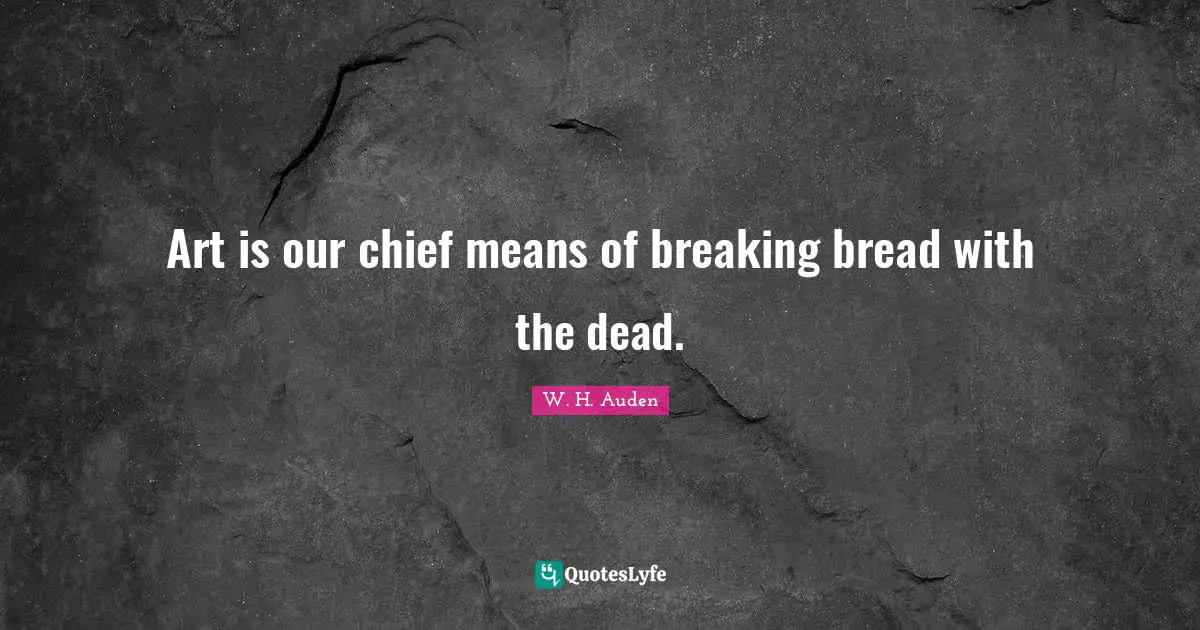 Art is our chief means of breaking bread with the dead.