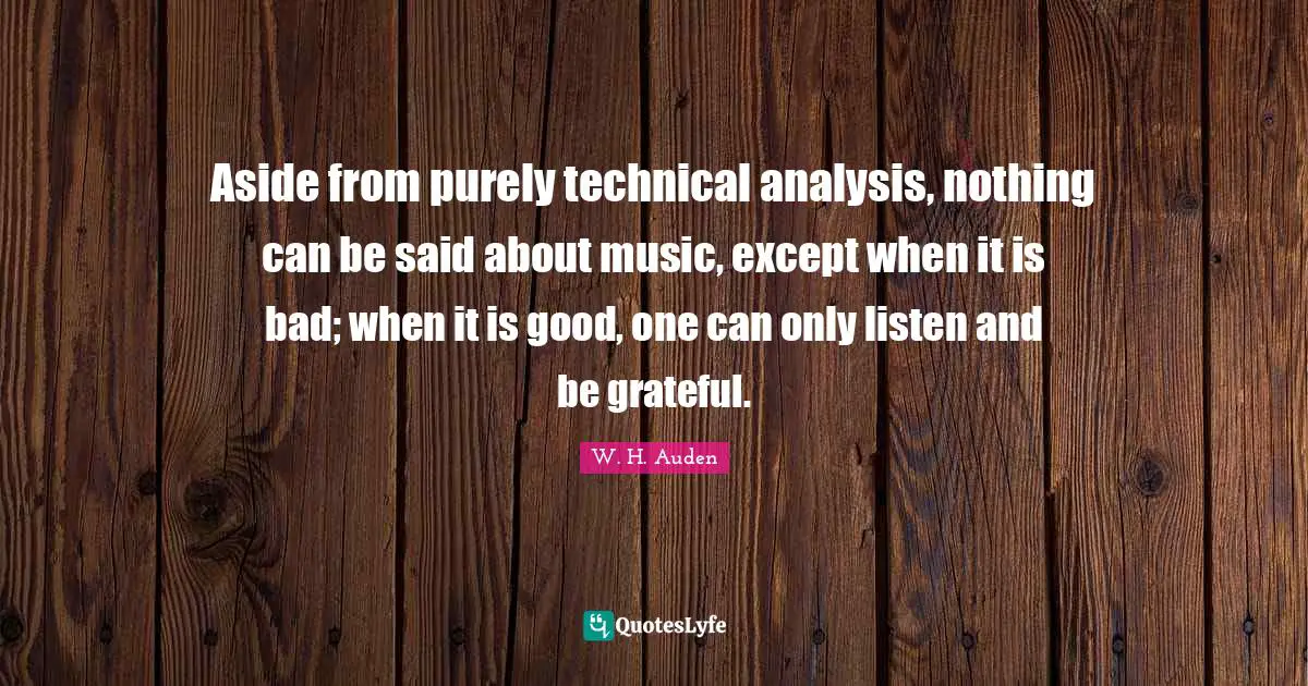 Aside from purely technical analysis, nothing can be said about music, except when it is bad; when it is good, one can only listen and be grateful.