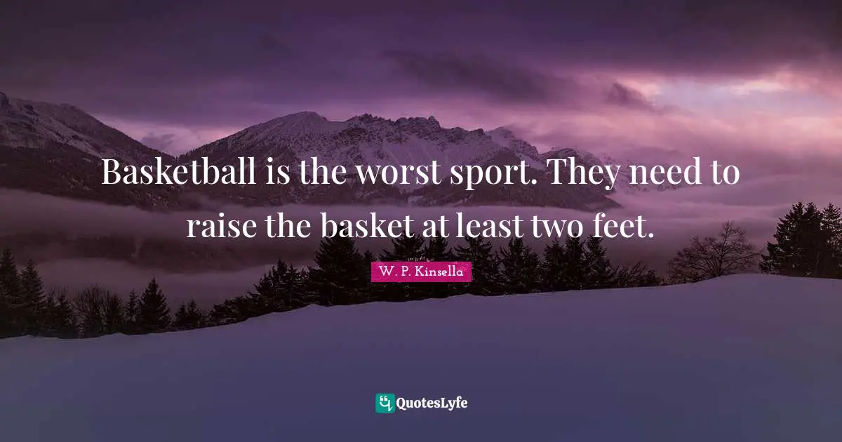 Basketball is the worst sport. They need to raise the basket at least two feet.