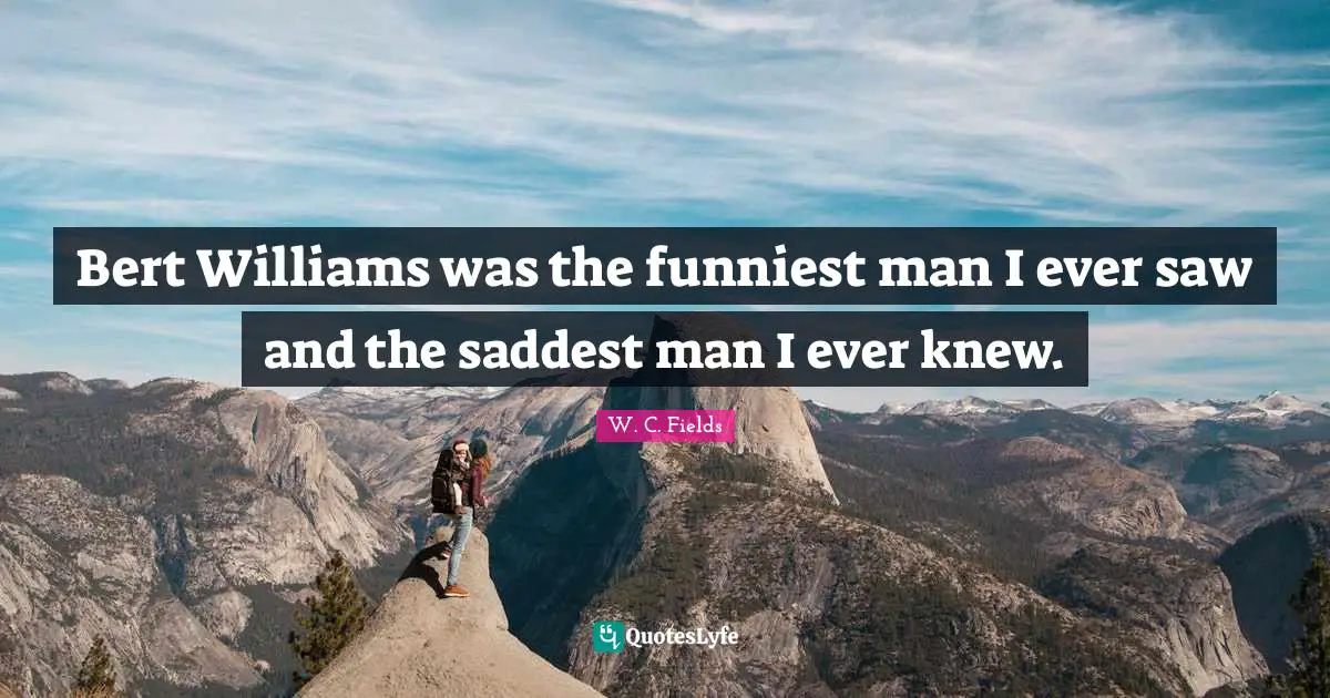 Bert Williams was the funniest man I ever saw and the saddest man I ever knew.