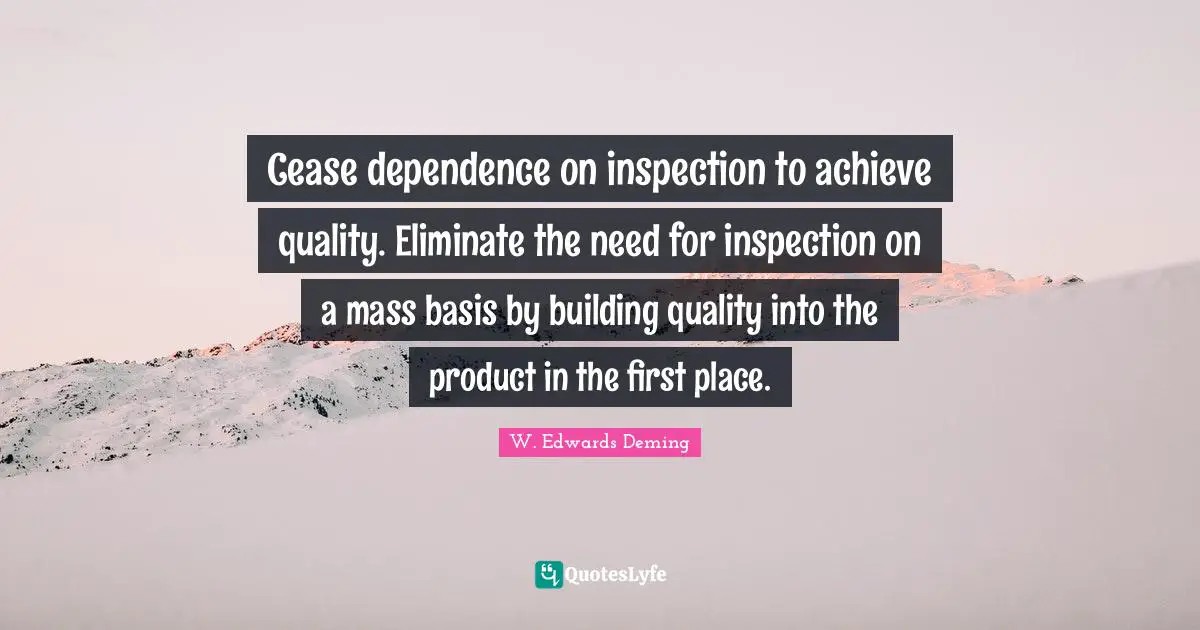 Cease dependence on inspection to achieve quality. Eliminate the need for inspection on a mass basis by building quality into the product in the first place.