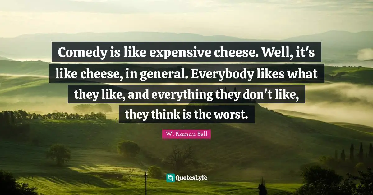Comedy is like expensive cheese. Well, it's like cheese, in general. Everybody likes what they like, and everything they don't like, they think is the worst.