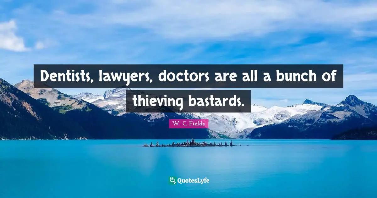 Dentists, lawyers, doctors are all a bunch of thieving bastards.