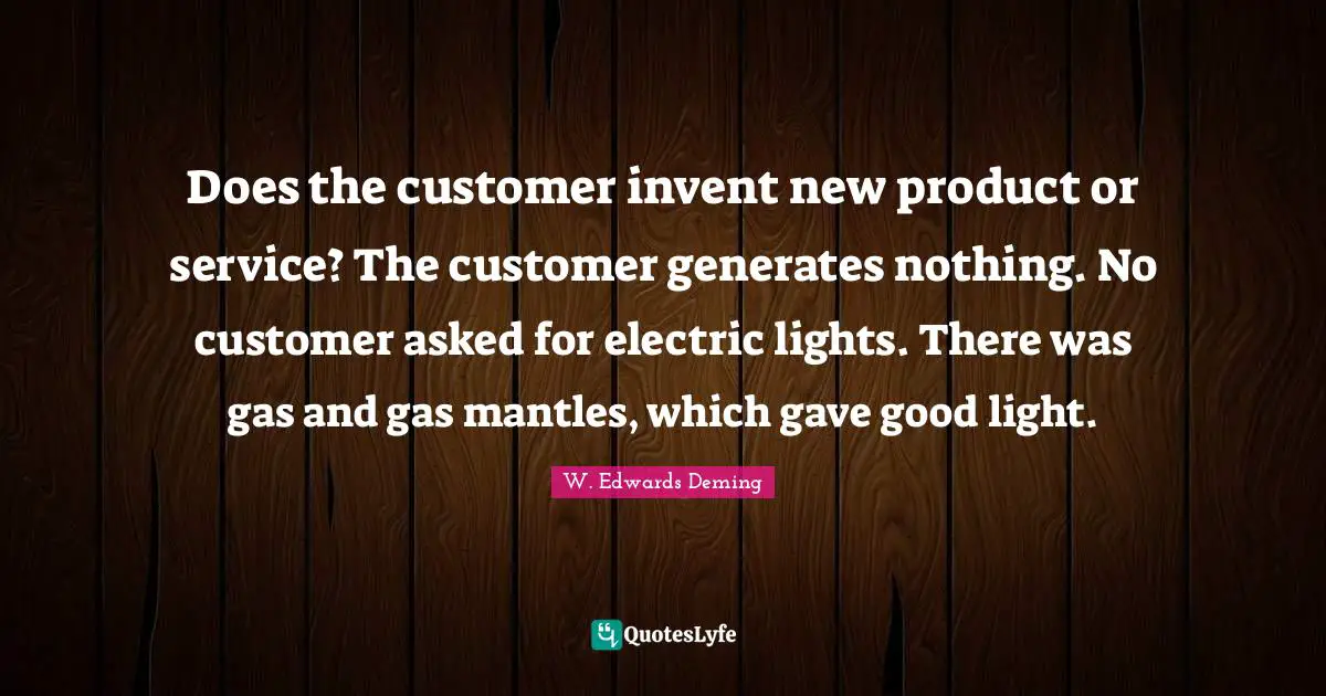 Does the customer invent new product or service? The customer generates nothing. No customer asked for electric lights. There was gas and gas mantles, which gave good light.