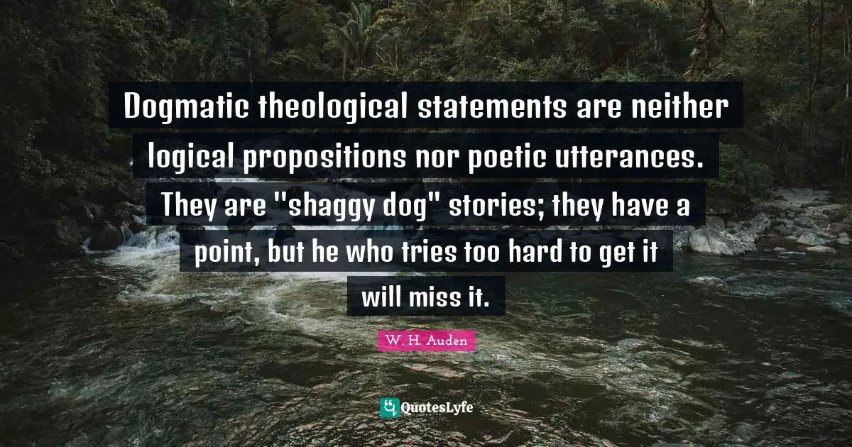 Dogmatic theological statements are neither logical propositions nor poetic utterances. They are ''shaggy dog'' stories; they have a point, but he who tries too hard to get it will miss it.