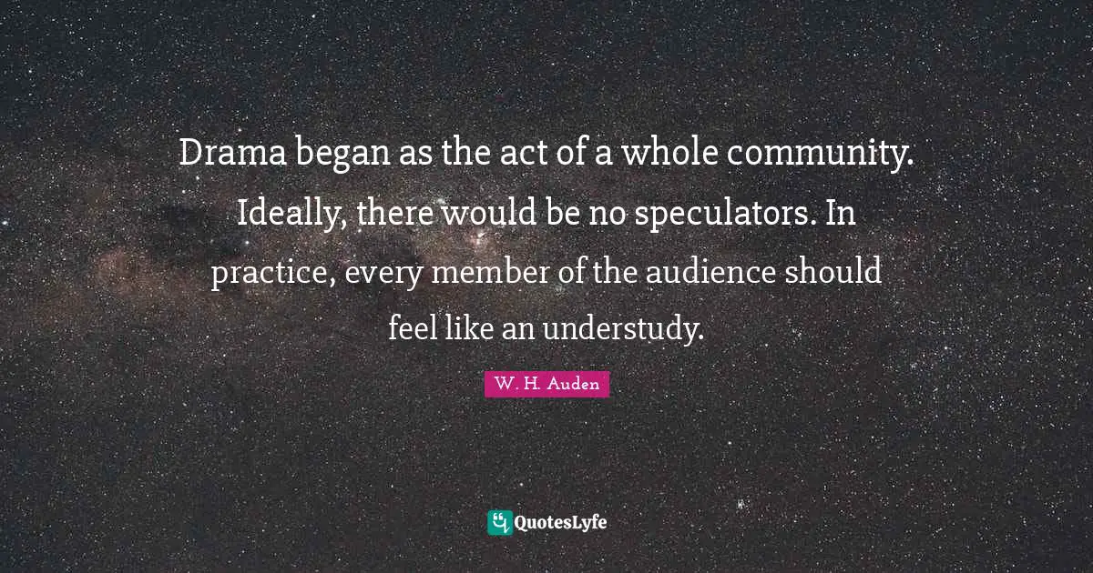 Drama began as the act of a whole community. Ideally, there would be no speculators. In practice, every member of the audience should feel like an understudy.
