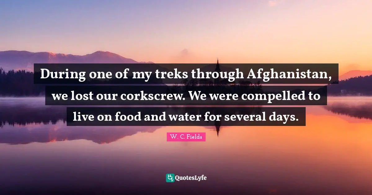 During one of my treks through Afghanistan, we lost our corkscrew. We were compelled to live on food and water for several days.