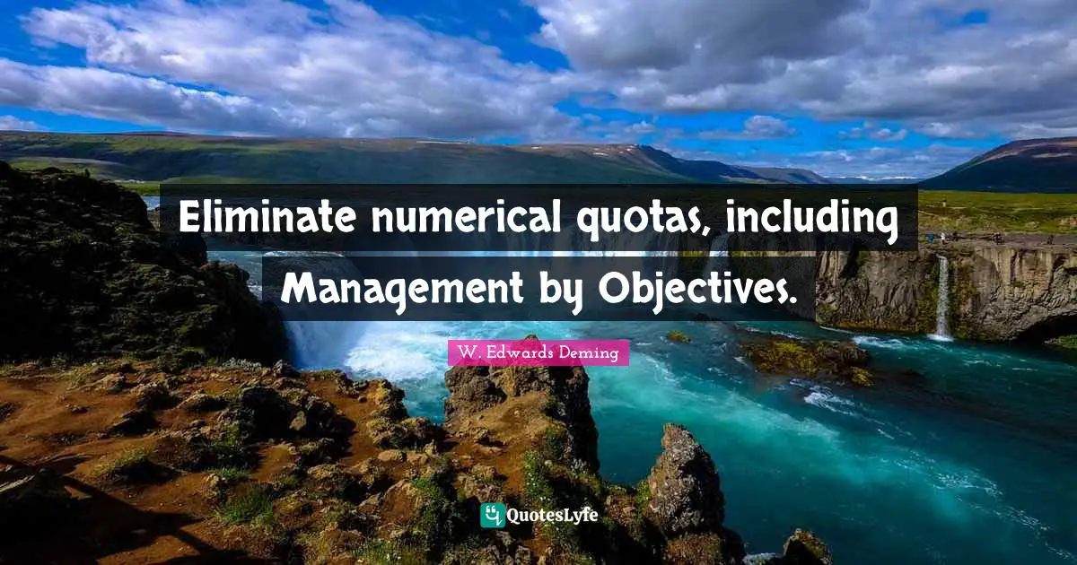 Eliminate numerical quotas, including Management by Objectives.