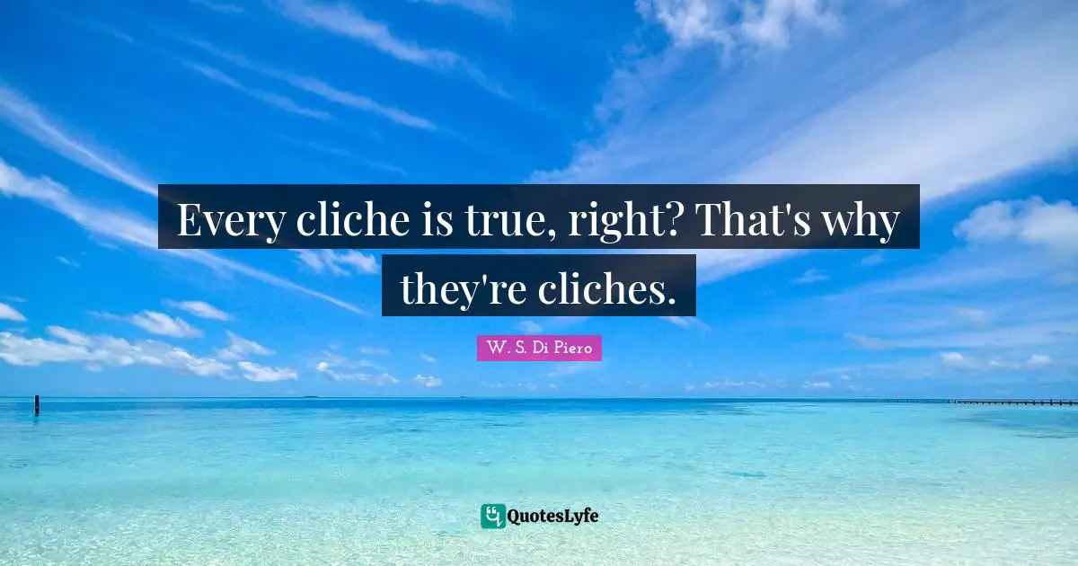 Every cliche is true, right? That's why they're cliches.