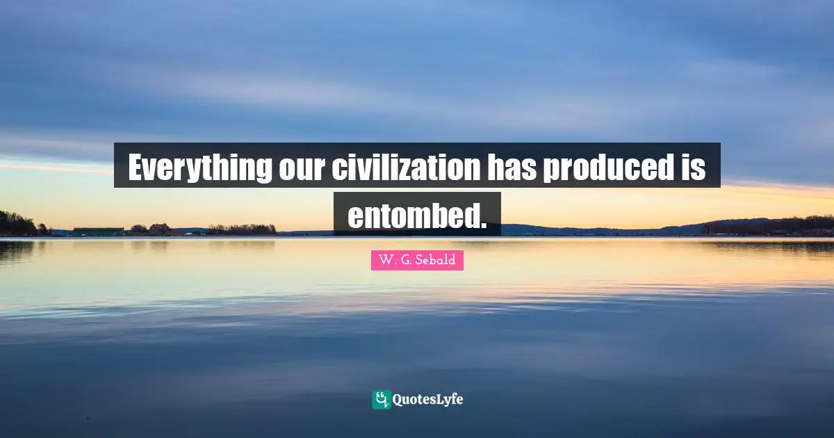 Everything our civilization has produced is entombed.