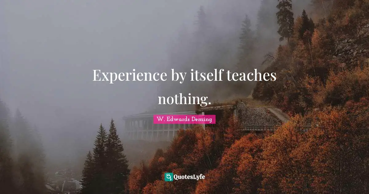 Experience by itself teaches nothing.