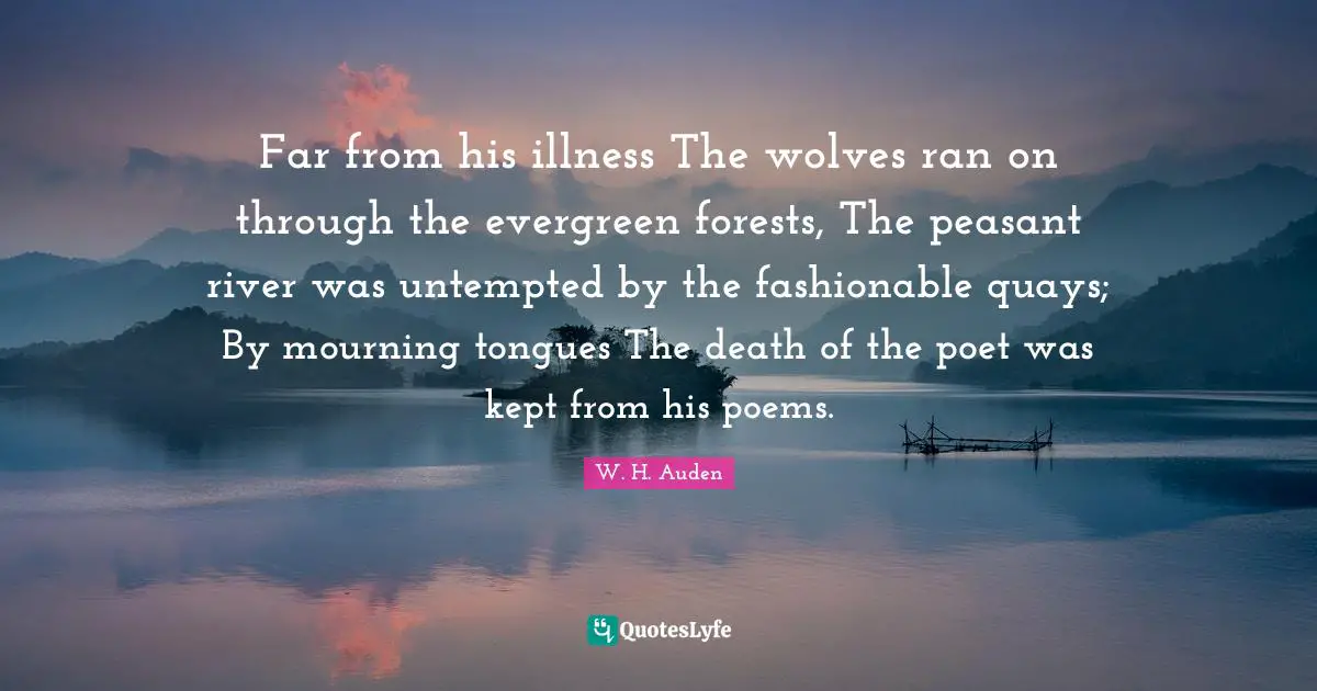 Far from his illness The wolves ran on through the evergreen forests, The peasant river was untempted by the fashionable quays; By mourning tongues The death of the poet was kept from his poems.