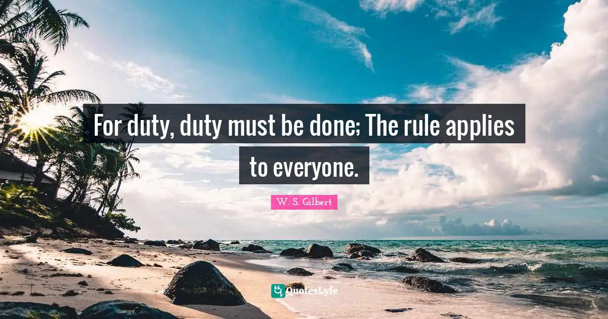 For duty, duty must be done; The rule applies to everyone.