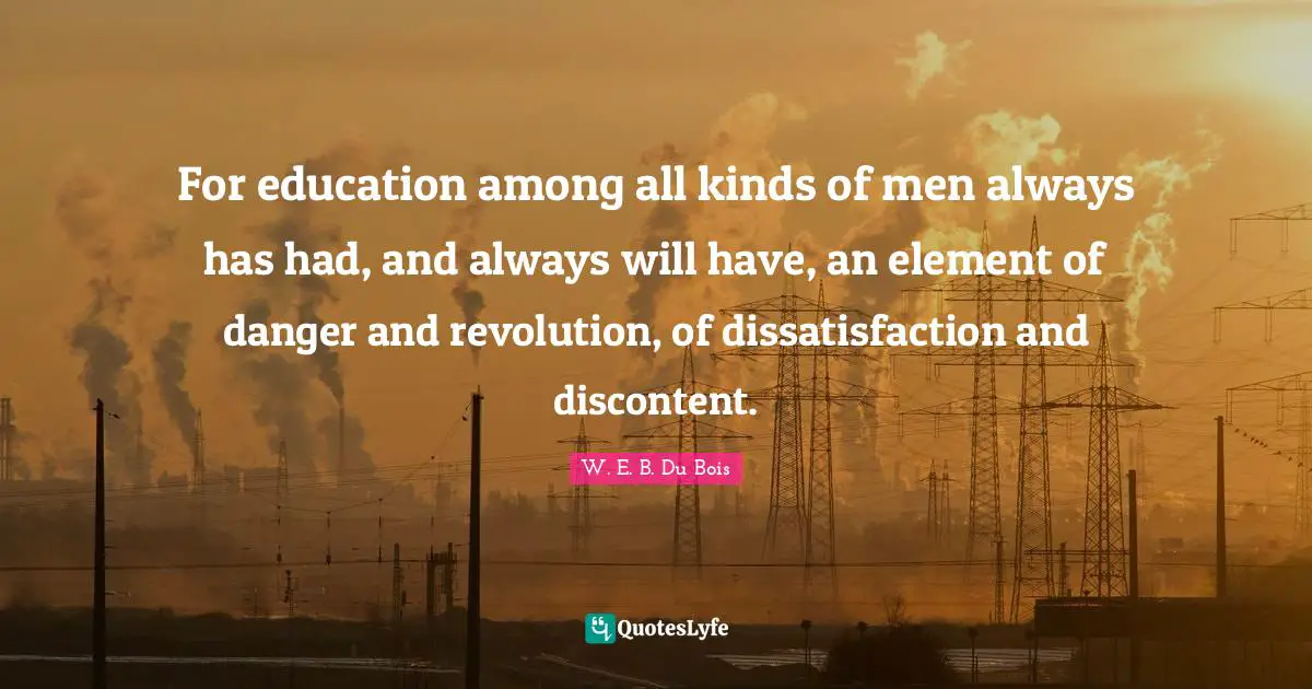 W.E.B. Du Bois Quotes: "For education among all kinds of men always has had, and always will have, an element of danger and revolution, of dissatisfaction and discontent."