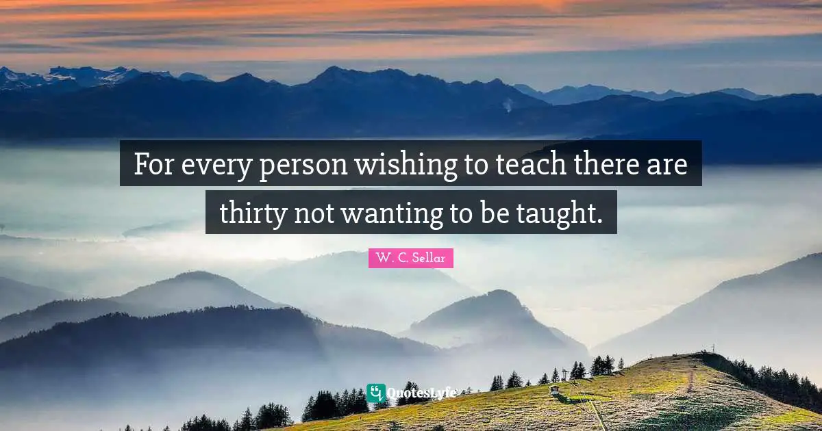 For every person wishing to teach there are thirty not wanting to be taught.