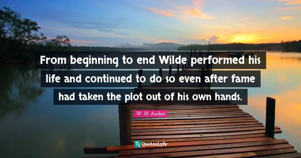 From beginning to end Wilde performed his life and continued to do so even after fame had taken the plot out of his own hands.