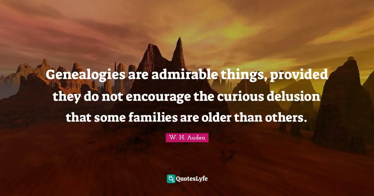 Genealogies are admirable things, provided they do not encourage the curious delusion that some families are older than others.