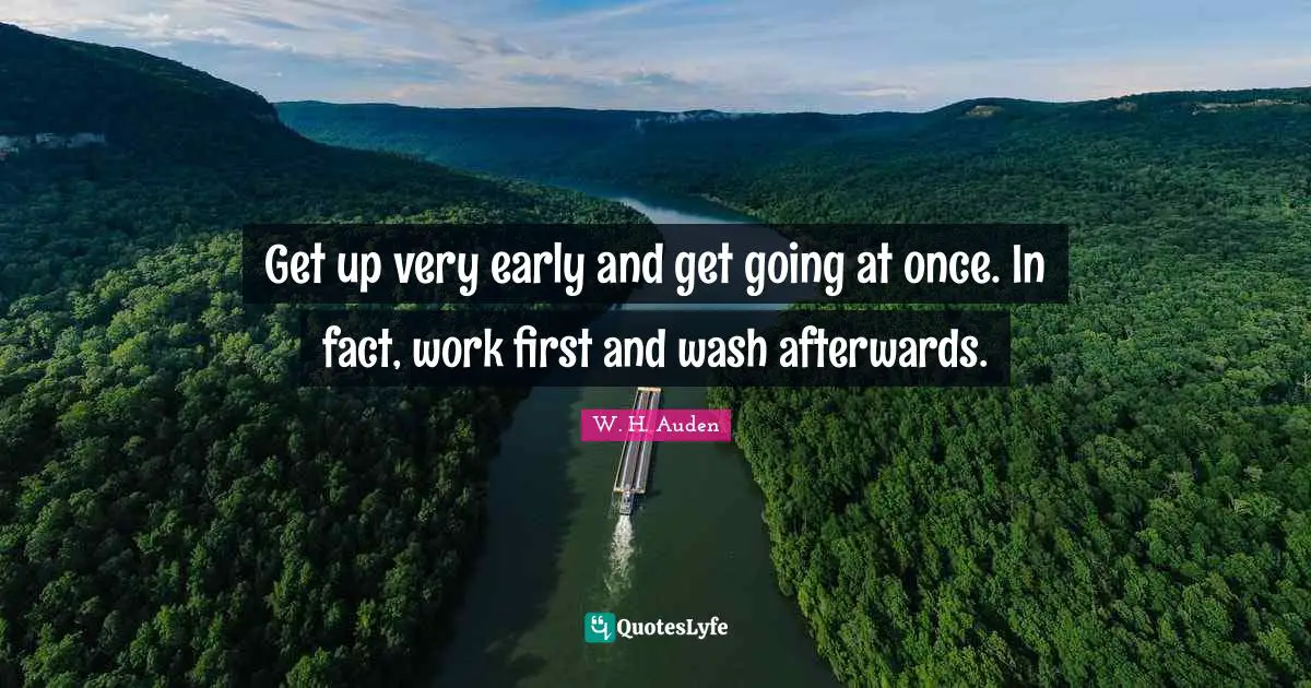 Get up very early and get going at once. In fact, work first and wash afterwards.