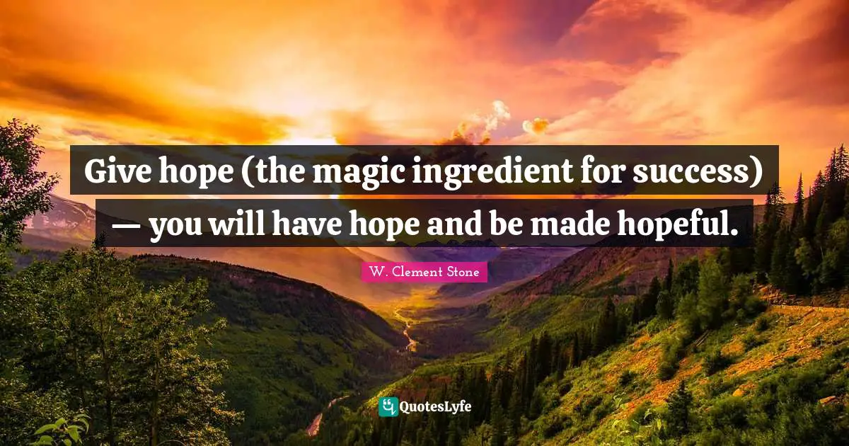 Give hope (the magic ingredient for success) — you will have hope and be made hopeful.