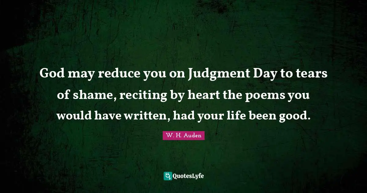 God may reduce you on Judgment Day to tears of shame, reciting by heart the poems you would have written, had your life been good.