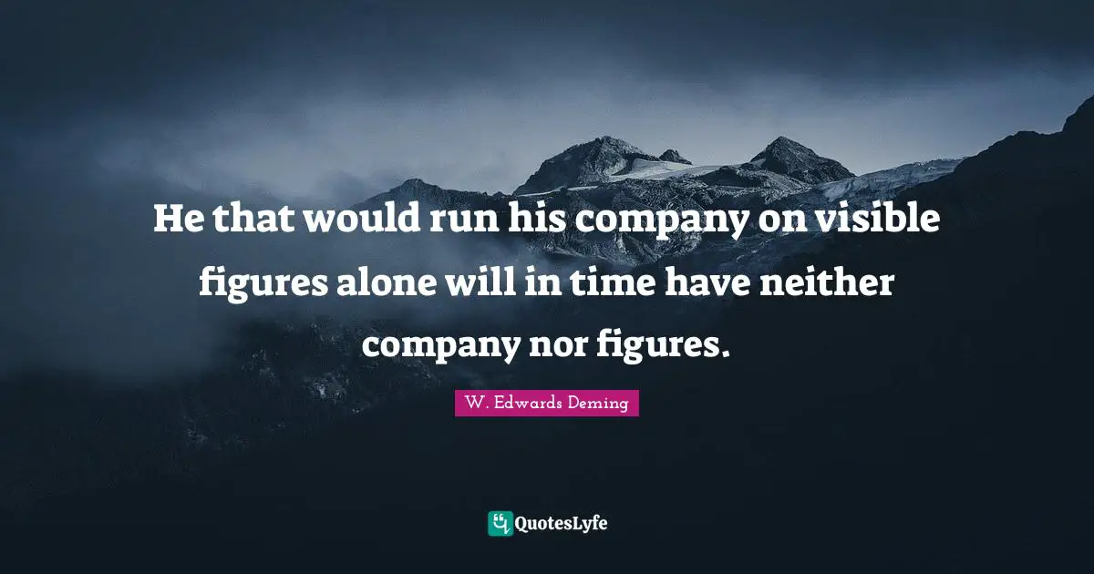 He that would run his company on visible figures alone will in time have neither company nor figures.
