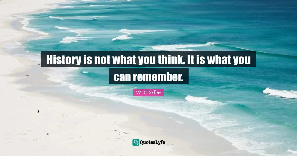 History is not what you think. It is what you can remember.