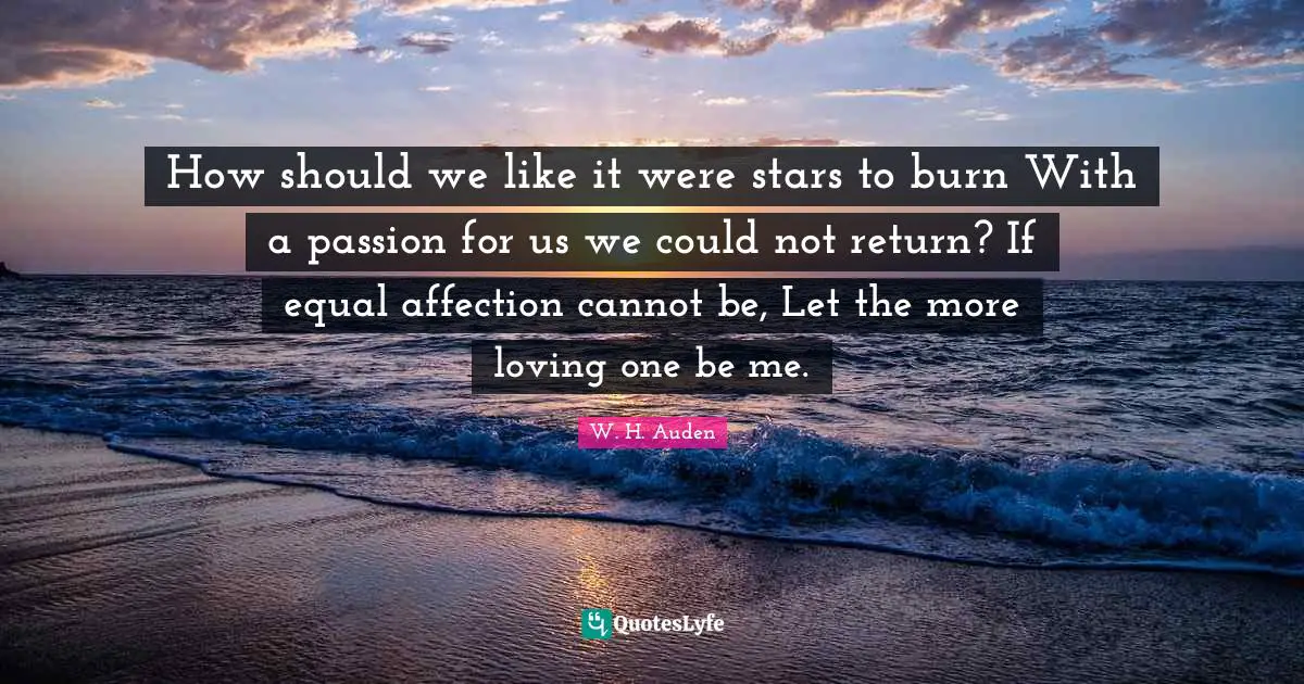 How should we like it were stars to burn With a passion for us we could not return? If equal affection cannot be, Let the more loving one be me.