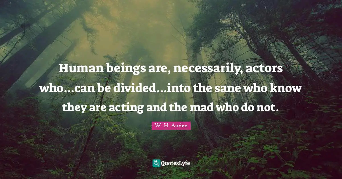 Human beings are, necessarily, actors who...can be divided...into the sane who know they are acting and the mad who do not.