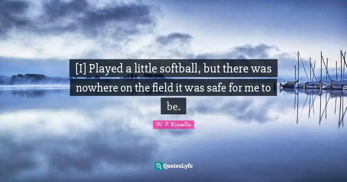 [I] Played a little softball, but there was nowhere on the field it was safe for me to be.