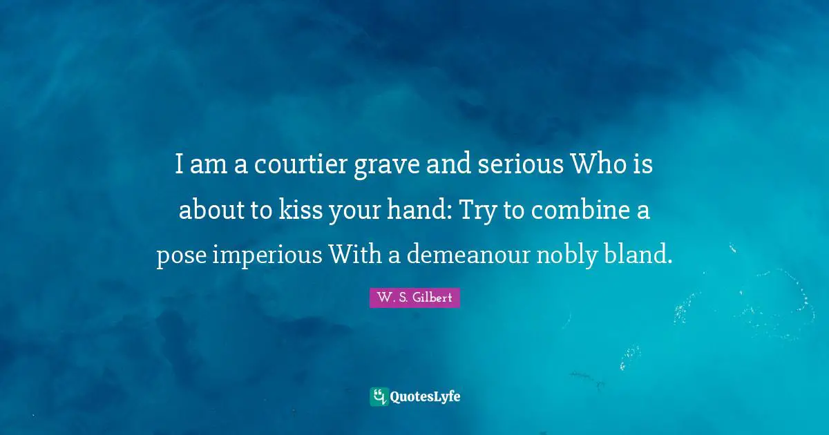 I am a courtier grave and serious Who is about to kiss your hand: Try to combine a pose imperious With a demeanour nobly bland.