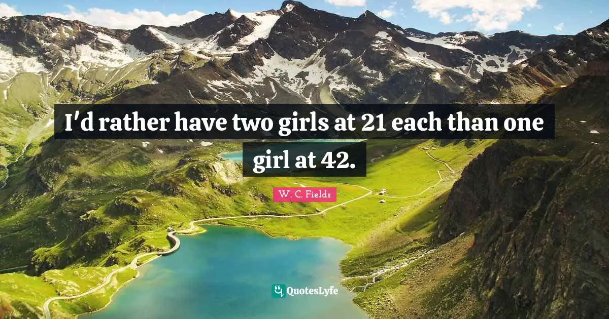 I'd rather have two girls at 21 each than one girl at 42.