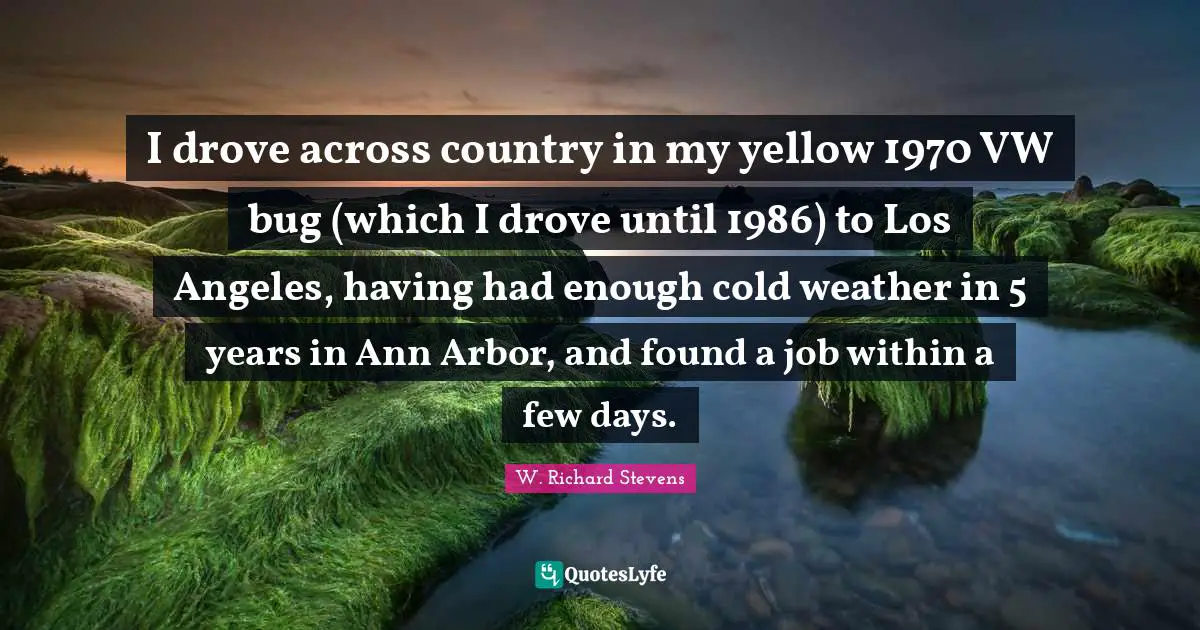 Had Enough Quotes: "I drove across country in my yellow 1970 VW bug (which I drove until 1986) to Los Angeles, having had enough cold weather in 5 years in Ann Arbor, and found a job within a few days."