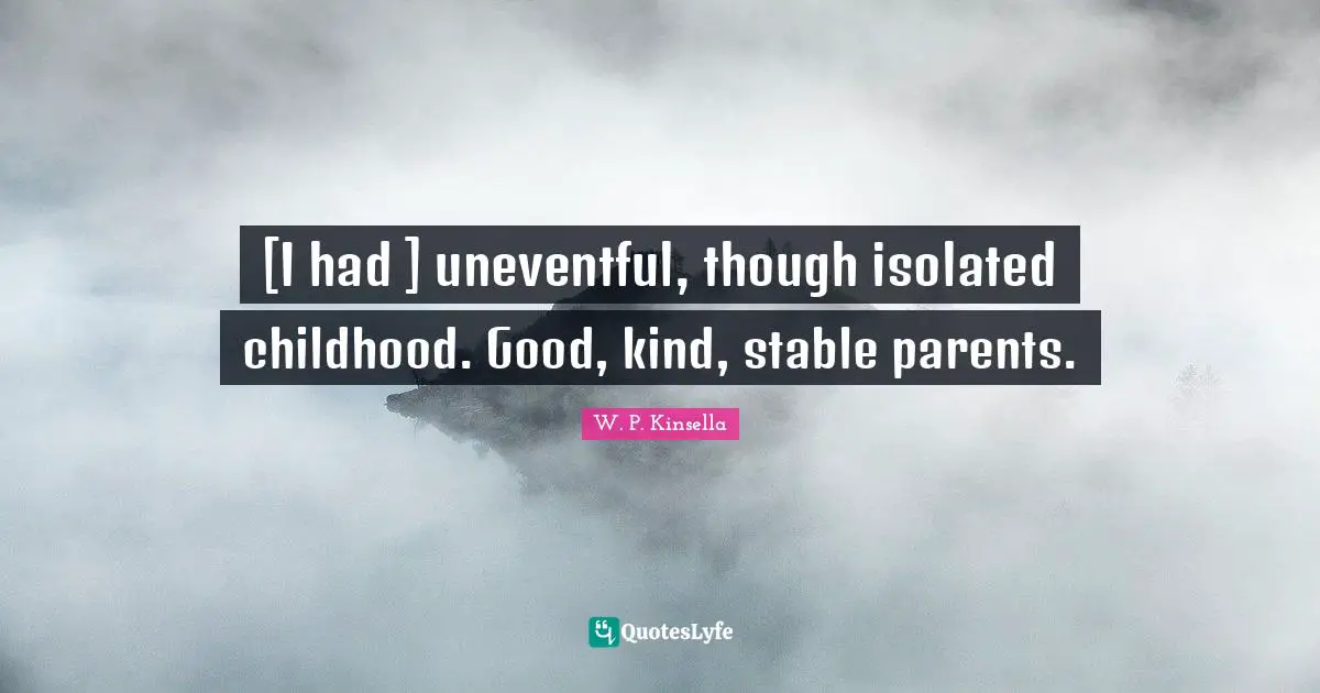 [I had ] uneventful, though isolated childhood. Good, kind, stable parents.