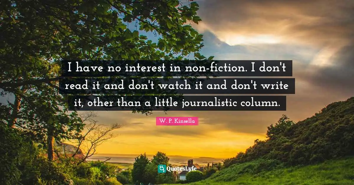 I have no interest in non-fiction. I don't read it and don't watch it and don't write it, other than a little journalistic column.