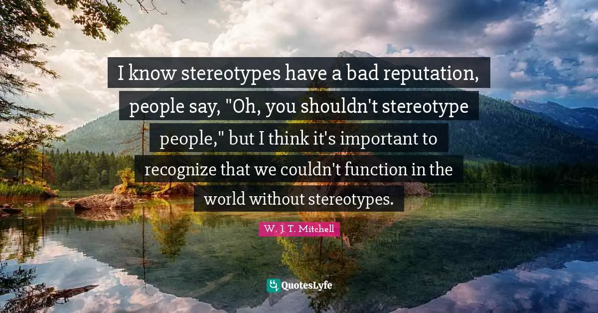 I know stereotypes have a bad reputation, people say, "Oh, you shouldn't stereotype people," but I think it's important to recognize that we couldn't function in the world without stereotypes.