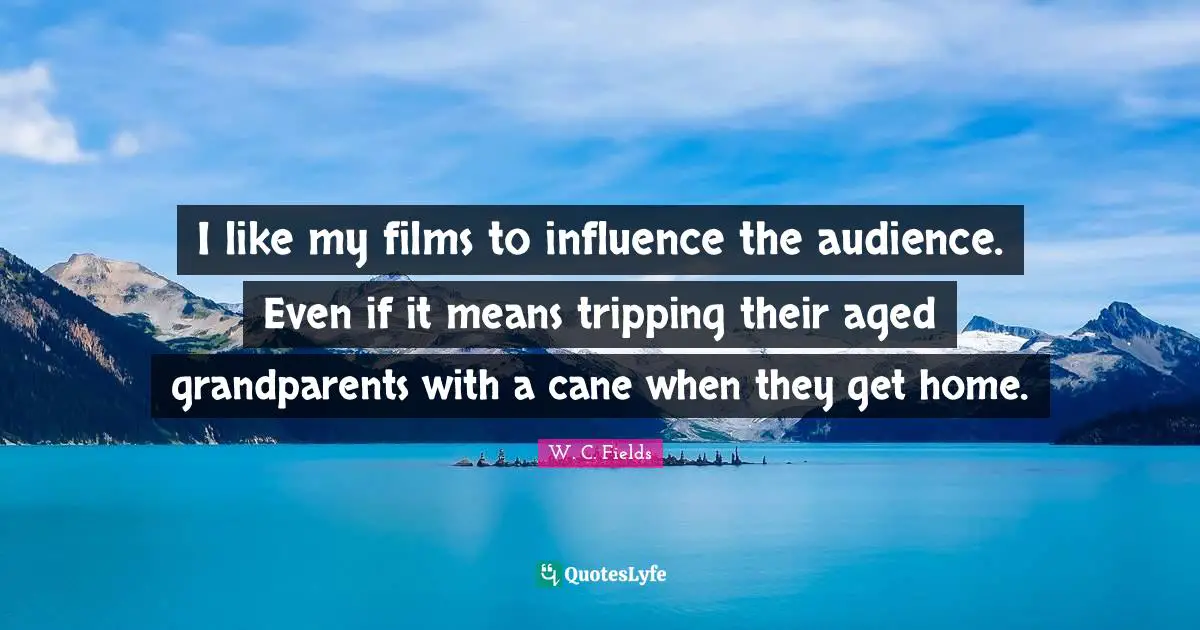 I like my films to influence the audience. Even if it means tripping their aged grandparents with a cane when they get home.