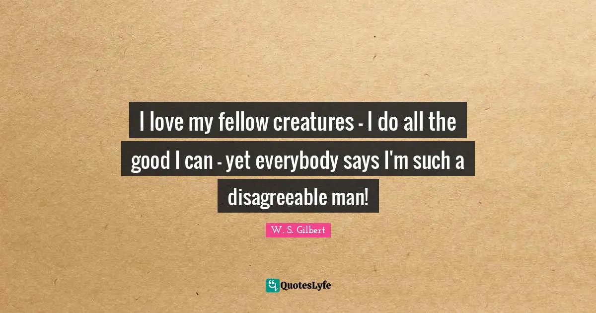 Disagreeable Quotes: "I love my fellow creatures - I do all the good I can - yet everybody says I'm such a disagreeable man!"