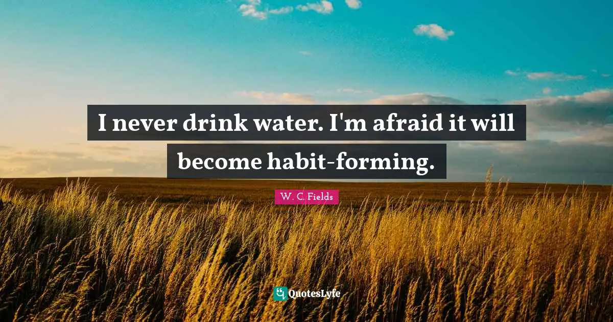 I never drink water. I'm afraid it will become habit-forming.