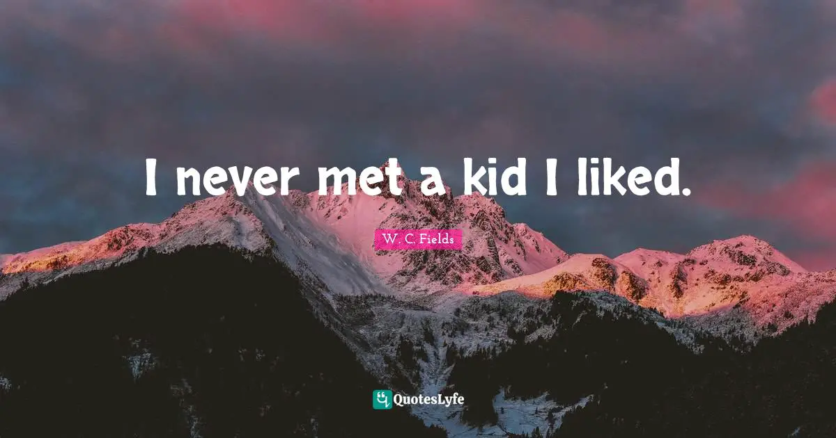I never met a kid I liked.