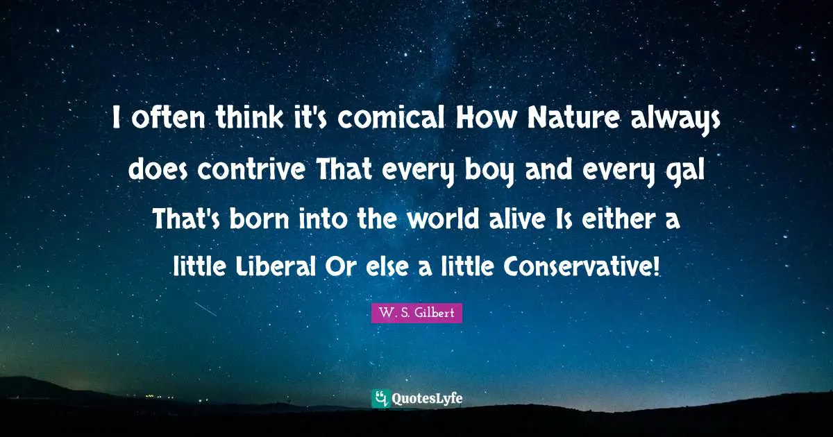 I often think it's comical How Nature always does contrive That every boy and every gal That's born into the world alive Is either a little Liberal Or else a little Conservative!