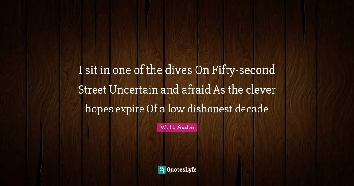 I sit in one of the dives On Fifty-second Street Uncertain and afraid As the clever hopes expire Of a low dishonest decade