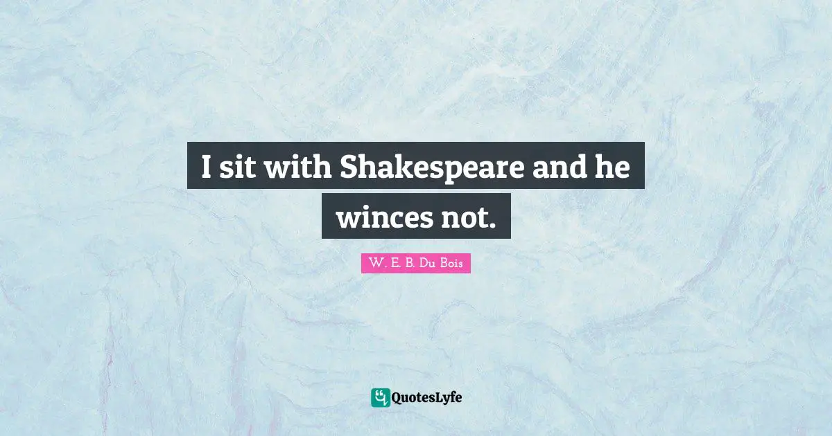 I sit with Shakespeare and he winces not.